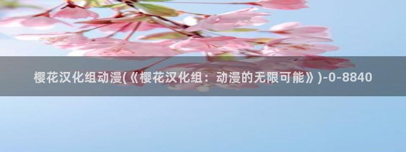 樱花动漫官方版：樱花汉化组动漫(《樱花汉化组：动漫的无限可能》)