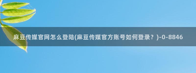 麻豆资源导航：麻豆传媒官网怎么登陆(麻豆传媒官方账号如何登录？)